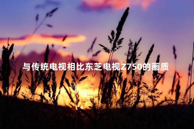 与传统电视相比东芝电视Z750的画质的分辨率更高吗