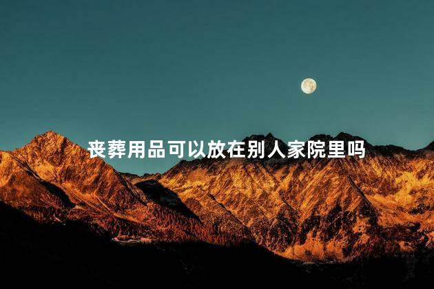 丧葬用品可以放在别人家院里吗