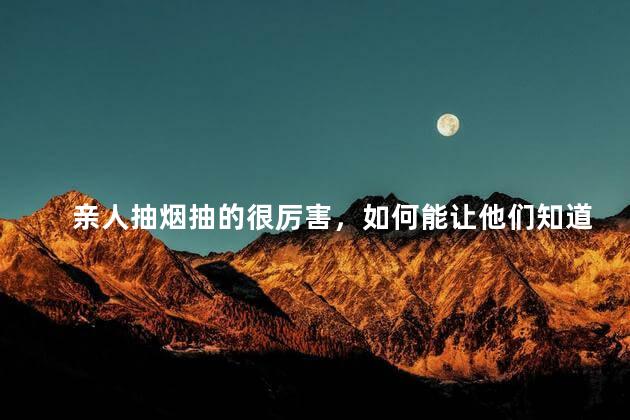 亲人抽烟抽的很厉害，如何能让他们知道吸烟伤害然后戒烟