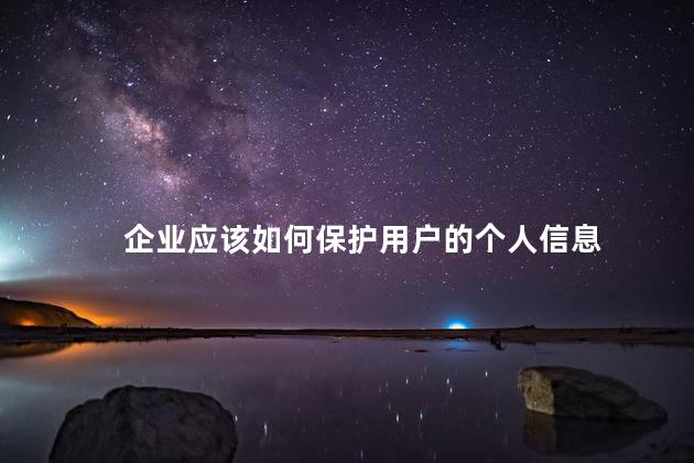 企业应该如何保护用户的个人信息 《网络安全法》企业应该如何保护用户的个人信息