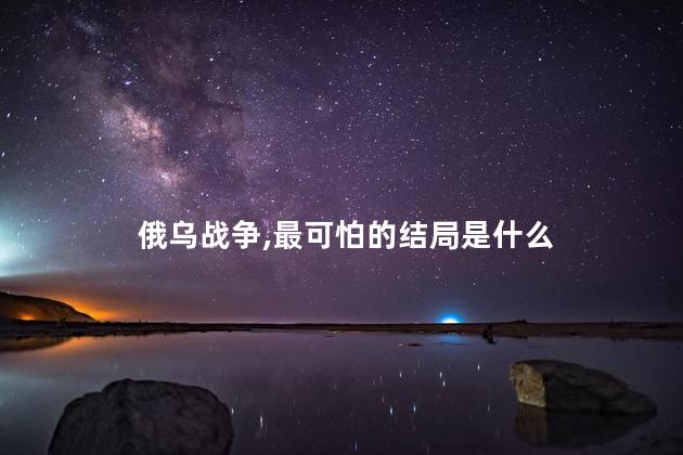 俄乌战争最可怕的结局是什么