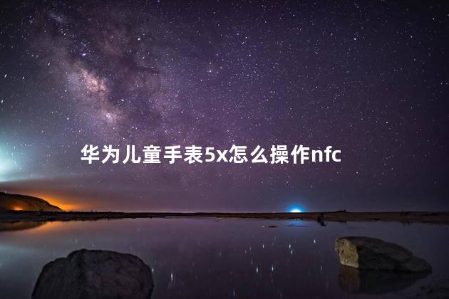 华为儿童手表5x怎么操作nfc