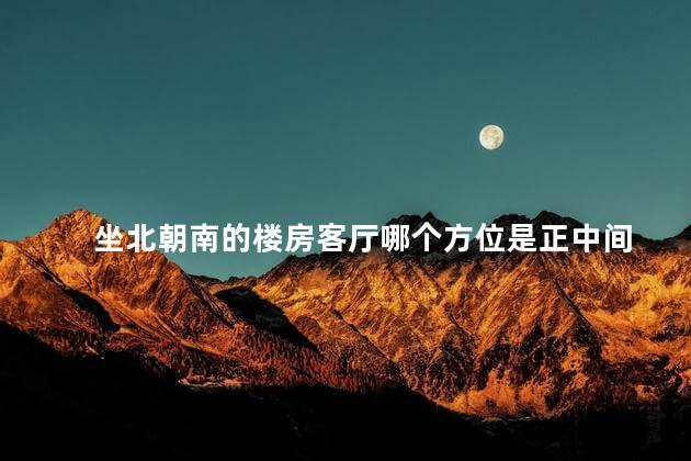 坐北朝南的楼房客厅哪个方位是正中间