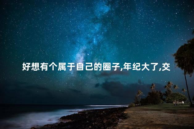 好想有个属于自己的圈子，年纪大了，交朋友难度越来越大，这下怎办
