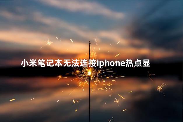 小米笔记本无法连接iphone热点显示无法连接到这个网络