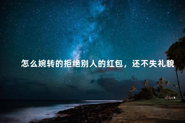 怎么婉转的拒绝别人的红包，还不失礼貌