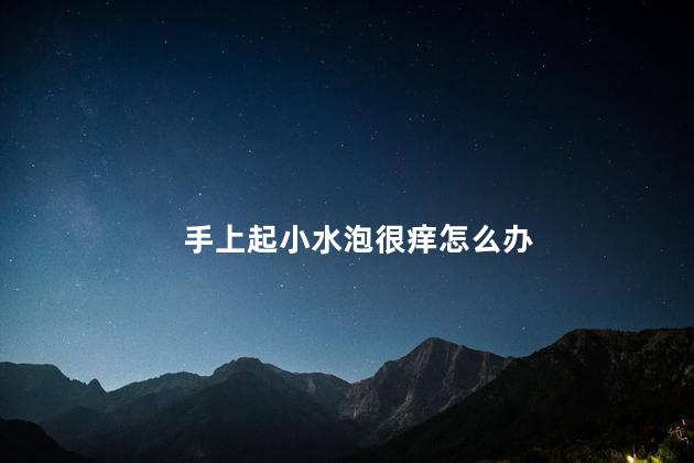 手上起小水泡很痒怎么办 手上起小水泡很痒