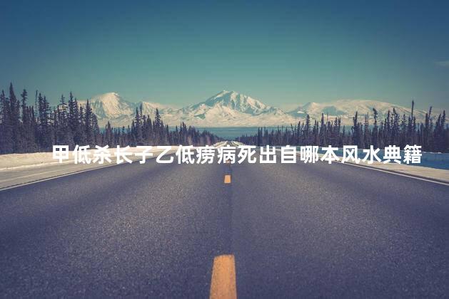 甲低杀长子乙低痨病死出自哪本风水典籍