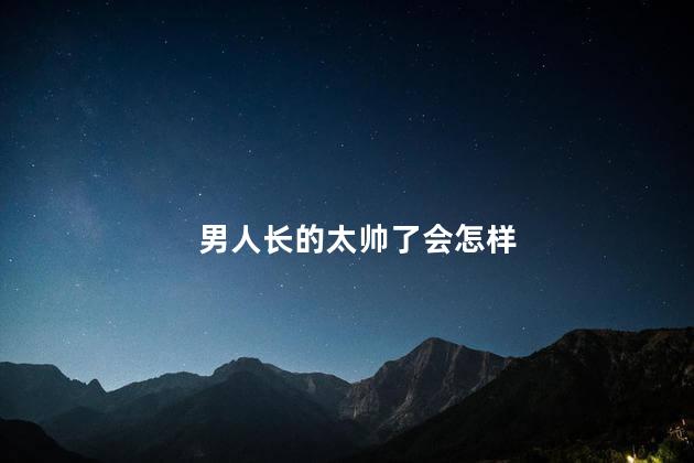 男人长的太帅了会怎样