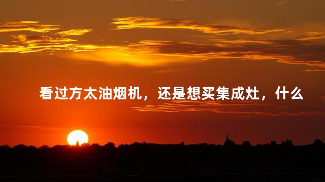 看过方太油烟机，还是想买集成灶，什么品牌好