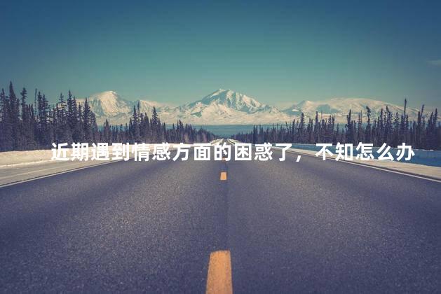 近期遇到情感方面的困惑了，不知怎么办