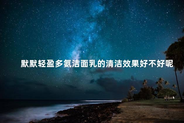 默默轻盈多氨洁面乳的清洁效果好不好呢
